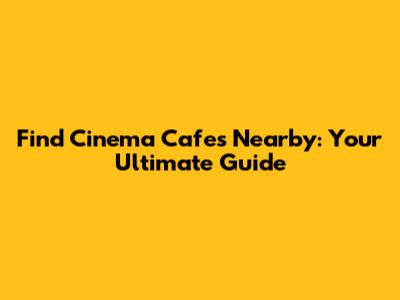 Find Cinema Cafes Nearby: Your Ultimate Guide