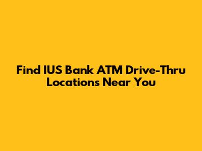 Find IUS Bank ATM Drive-Thru Locations Near You