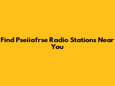 Find Pseiiafrse Radio Stations Near You