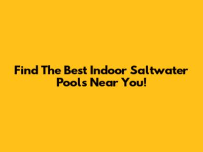 Find The Best Indoor Saltwater Pools Near You!