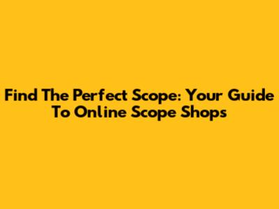 Find The Perfect Scope: Your Guide To Online Scope Shops