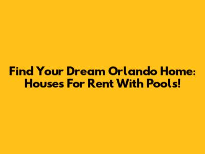 Find Your Dream Orlando Home: Houses For Rent With Pools!