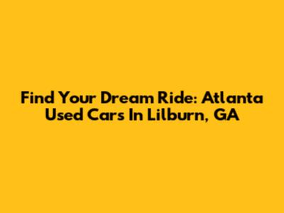 Find Your Dream Ride: Atlanta Used Cars In Lilburn, GA