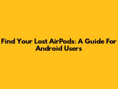 Find Your Lost AirPods: A Guide For Android Users