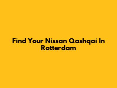 Find Your Nissan Qashqai In Rotterdam