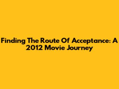 Finding 'The Route Of Acceptance': A 2012 Movie Journey