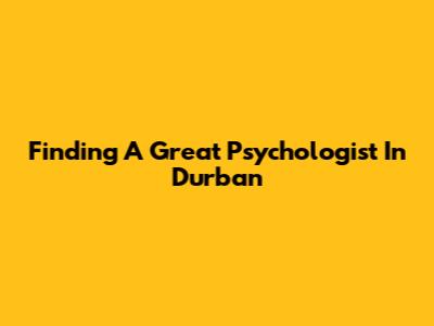 Finding A Great Psychologist In Durban