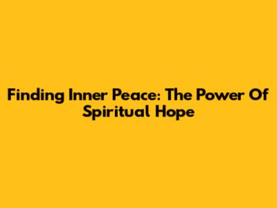 Finding Inner Peace: The Power Of Spiritual Hope