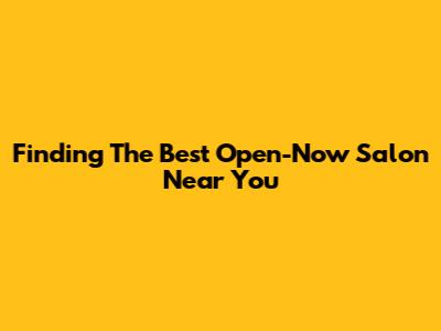 Finding The Best Open-Now Salon Near You