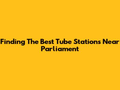 Finding The Best Tube Stations Near Parliament