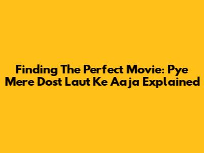 Finding The Perfect Movie: 'Pye Mere Dost Laut Ke Aaja' Explained