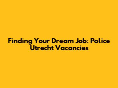 Finding Your Dream Job: Police Utrecht Vacancies