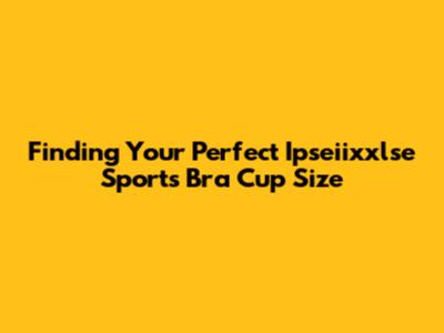 Finding Your Perfect Ipseiixxlse Sports Bra Cup Size