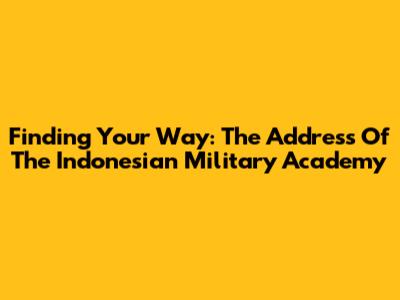 Finding Your Way: The Address Of The Indonesian Military Academy