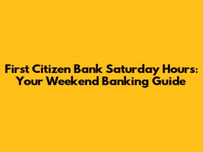 First Citizen Bank Saturday Hours: Your Weekend Banking Guide