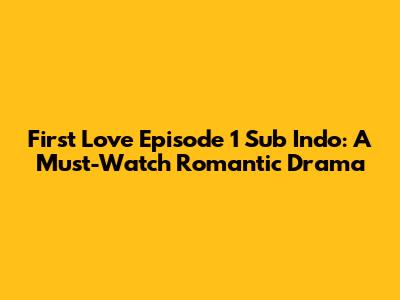 First Love Episode 1 Sub Indo: A Must-Watch Romantic Drama