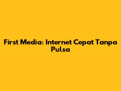 First Media: Internet Cepat Tanpa Pulsa