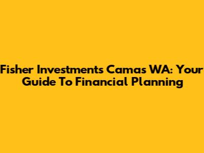 Fisher Investments Camas WA: Your Guide To Financial Planning