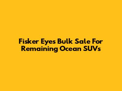 Fisker Eyes Bulk Sale For Remaining Ocean SUVs