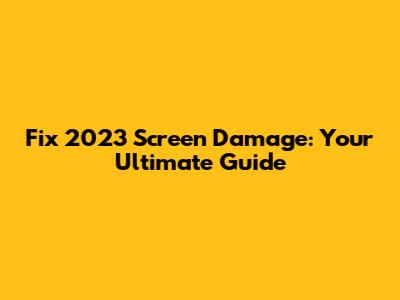 Fix 2023 Screen Damage: Your Ultimate Guide
