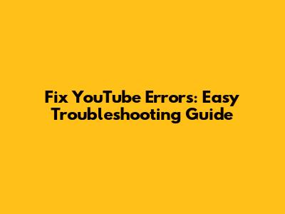 Fix YouTube Errors: Easy Troubleshooting Guide