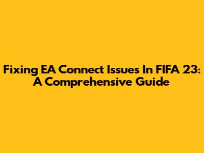 Fixing EA Connect Issues In FIFA 23: A Comprehensive Guide