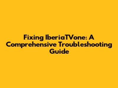 Fixing IberiaTVone: A Comprehensive Troubleshooting Guide