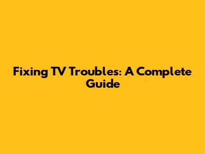 Fixing TV Troubles: A Complete Guide