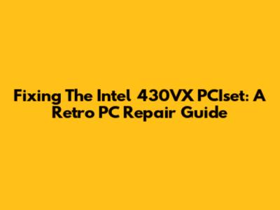 Fixing The Intel 430VX PCIset: A Retro PC Repair Guide