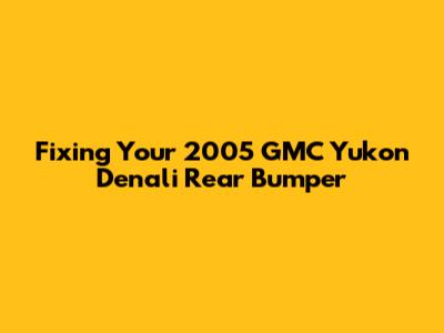 Fixing Your 2005 GMC Yukon Denali Rear Bumper