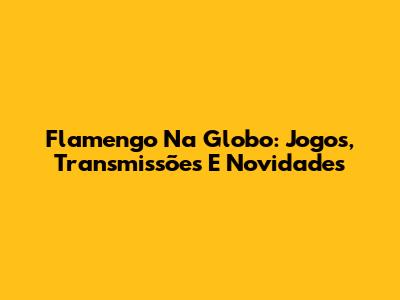 Flamengo Na Globo: Jogos, Transmissões E Novidades