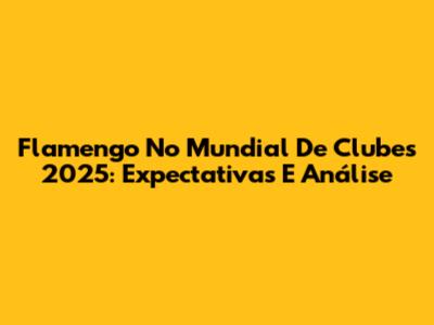 Flamengo No Mundial De Clubes 2025: Expectativas E Análise