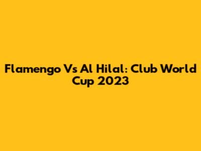 Flamengo Vs Al Hilal: Club World Cup 2023