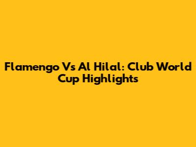 Flamengo Vs Al Hilal: Club World Cup Highlights