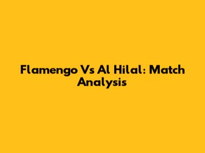 Flamengo Vs Al Hilal: Match Analysis