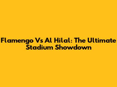Flamengo Vs Al Hilal: The Ultimate Stadium Showdown