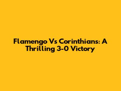Flamengo Vs Corinthians: A Thrilling 3-0 Victory