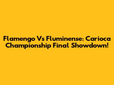 Flamengo Vs Fluminense: Carioca Championship Final Showdown!