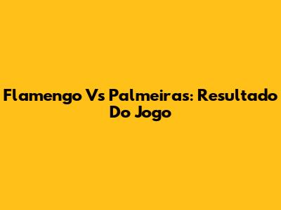 Flamengo Vs Palmeiras: Resultado Do Jogo