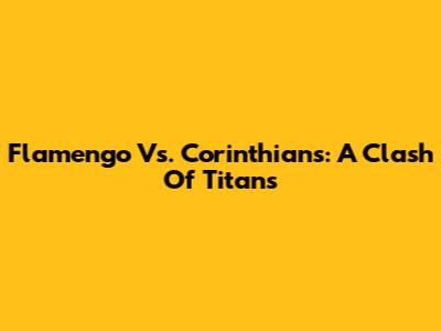 Flamengo Vs. Corinthians: A Clash Of Titans