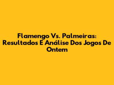Flamengo Vs. Palmeiras: Resultados E Análise Dos Jogos De Ontem