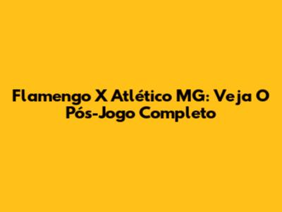Flamengo X Atlético MG: Veja O Pós-Jogo Completo
