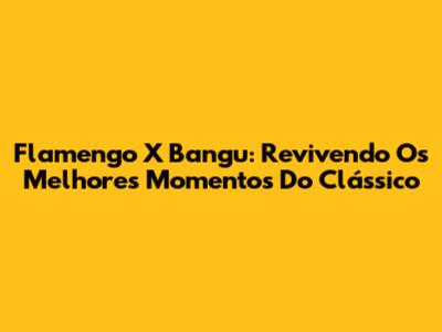 Flamengo X Bangu: Revivendo Os Melhores Momentos Do Clássico