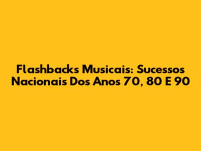 Flashbacks Musicais: Sucessos Nacionais Dos Anos 70, 80 E 90