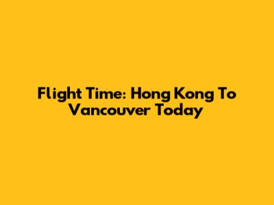 Flight Time: Hong Kong To Vancouver Today