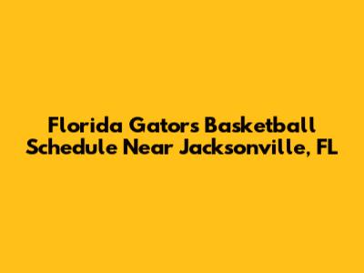 Florida Gators Basketball Schedule Near Jacksonville, FL