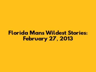 Florida Man's Wildest Stories: February 27, 2013