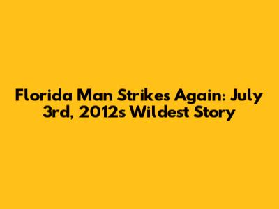 Florida Man Strikes Again: July 3rd, 2012's Wildest Story