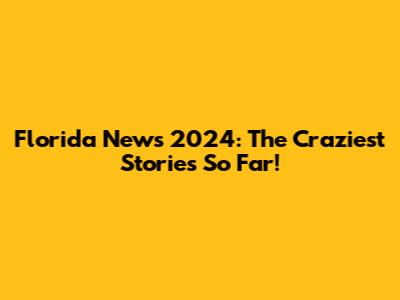 Florida News 2024: The Craziest Stories So Far!
