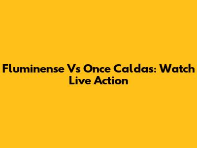 Fluminense Vs Once Caldas: Watch Live Action